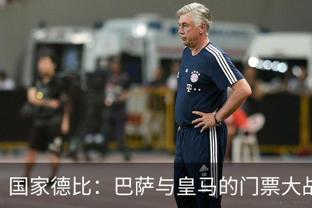 国家德比：巴萨与皇马的门票大战即将上演！